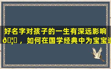好名字对孩子的一生有深远影响 🦉 ，如何在国学经典中为宝宝选取好听 🕊 又有深意的名字